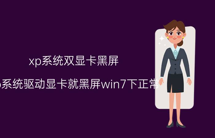 xp系统双显卡黑屏 xp系统驱动显卡就黑屏win7下正常？